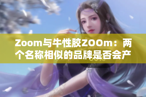 Zoom与牛性胶ZOOm：两个名称相似的品牌是否会产生混淆？