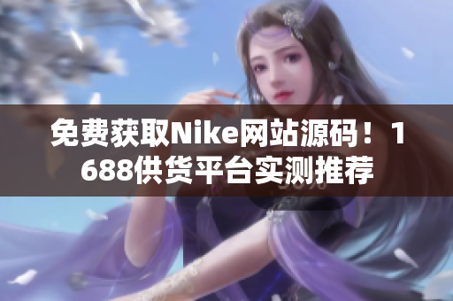免费获取Nike网站源码！1688供货平台实测推荐