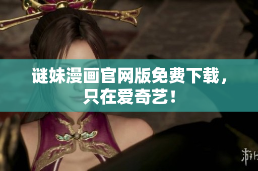 谜妹漫画官网版免费下载，只在爱奇艺！