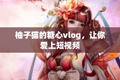 柚子猫的糖心vlog，让你爱上短视频
