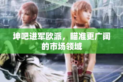 坤吧进军欧派，瞄准更广阔的市场领域