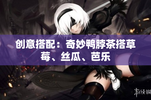 创意搭配：奇妙鸭脖茶搭草莓、丝瓜、芭乐