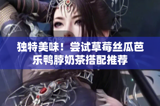 独特美味！尝试草莓丝瓜芭乐鸭脖奶茶搭配推荐