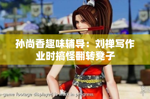 孙尚香趣味辅导：刘禅写作业时搞怪翻转凳子