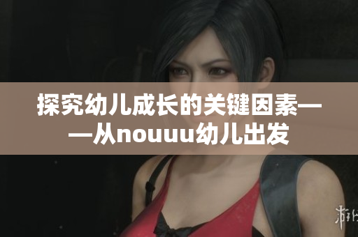 探究幼儿成长的关键因素——从nouuu幼儿出发