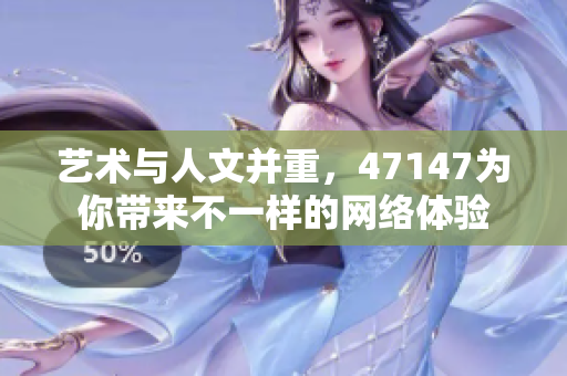 艺术与人文并重，47147为你带来不一样的网络体验