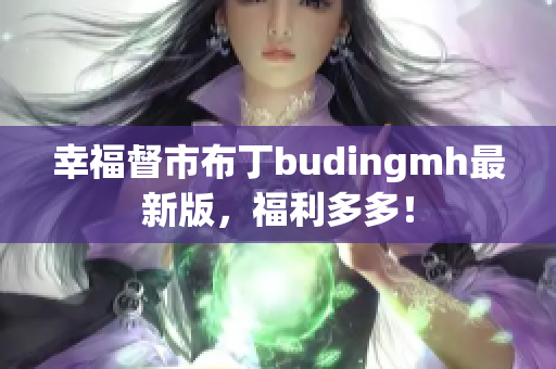 幸福督市布丁budingmh最新版，福利多多！