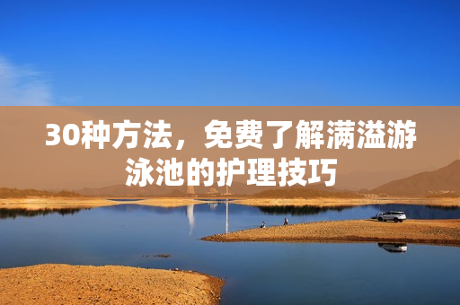 30种方法，免费了解满溢游泳池的护理技巧