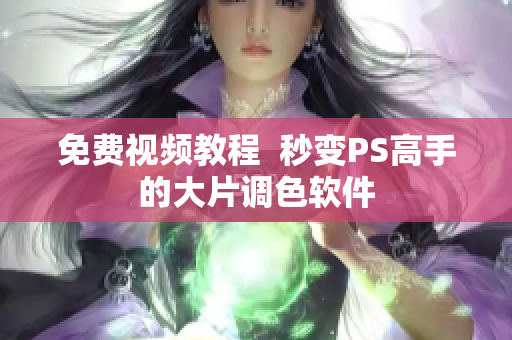 免费视频教程  秒变PS高手的大片调色软件