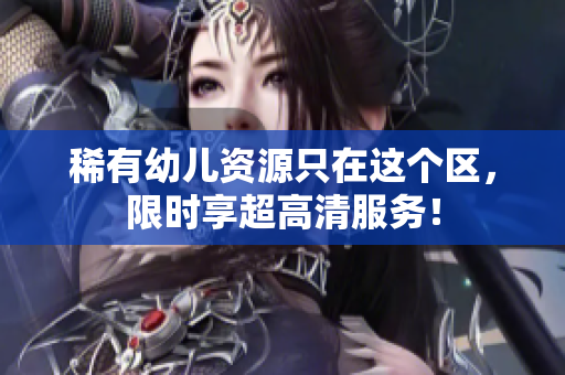稀有幼儿资源只在这个区，限时享超高清服务！