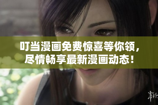 叮当漫画免费惊喜等你领，尽情畅享最新漫画动态！