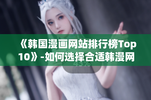 《韩国漫画网站排行榜Top10》-如何选择合适韩漫网站？