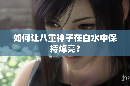 如何让八重神子在白水中保持焯亮？