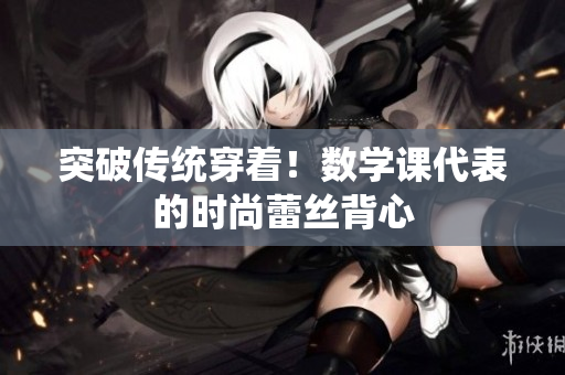突破传统穿着！数学课代表的时尚蕾丝背心