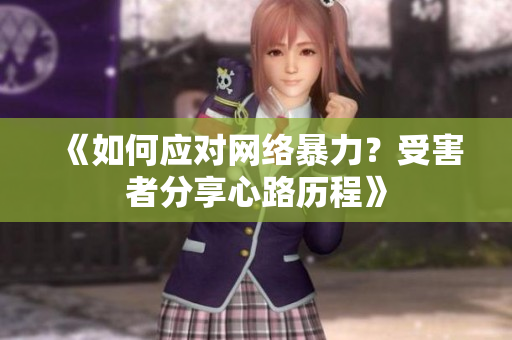 《如何应对网络暴力？受害者分享心路历程》