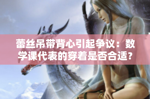 蕾丝吊带背心引起争议：数学课代表的穿着是否合适？