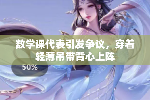 数学课代表引发争议，穿着轻薄吊带背心上阵