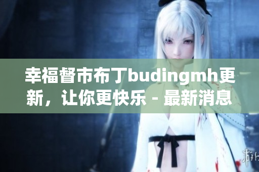 幸福督市布丁budingmh更新，让你更快乐 - 最新消息