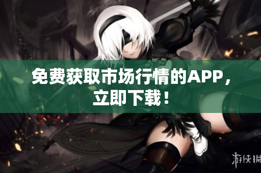 免费获取市场行情的APP，立即下载！