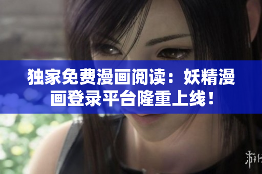 独家免费漫画阅读：妖精漫画登录平台隆重上线！