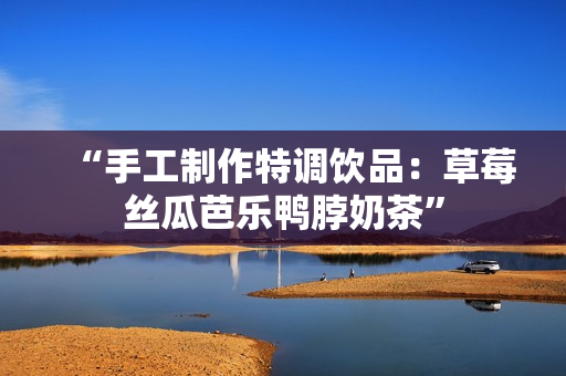 “手工制作特调饮品：草莓丝瓜芭乐鸭脖奶茶”