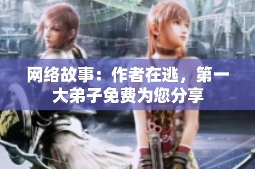 网络故事：作者在逃，第一大弟子免费为您分享