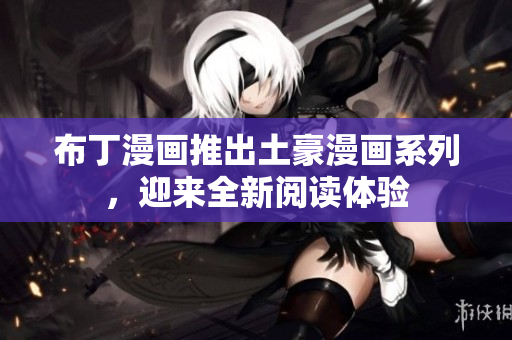 布丁漫画推出土豪漫画系列，迎来全新阅读体验