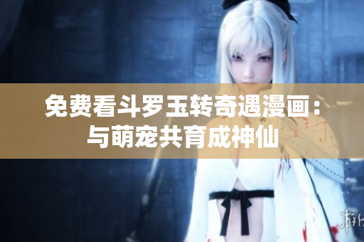 免费看斗罗玉转奇遇漫画：与萌宠共育成神仙