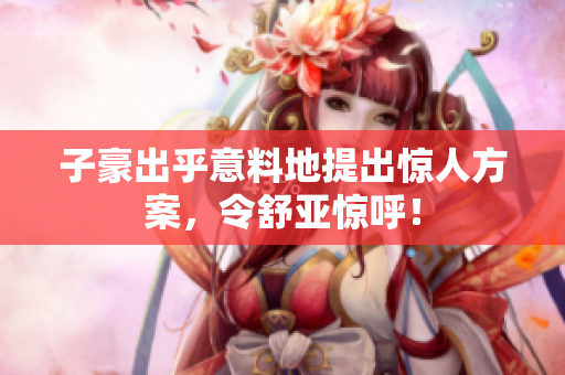 子豪出乎意料地提出惊人方案，令舒亚惊呼！