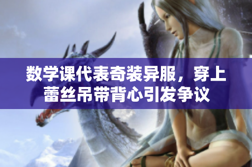 数学课代表奇装异服，穿上蕾丝吊带背心引发争议