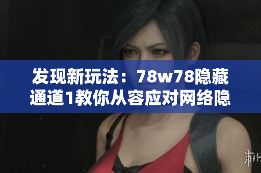 发现新玩法：78w78隐藏通道1教你从容应对网络隐私风险