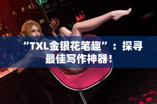 “TXL金银花笔趣”：探寻最佳写作神器！