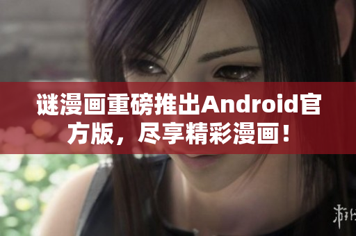 谜漫画重磅推出Android官方版，尽享精彩漫画！