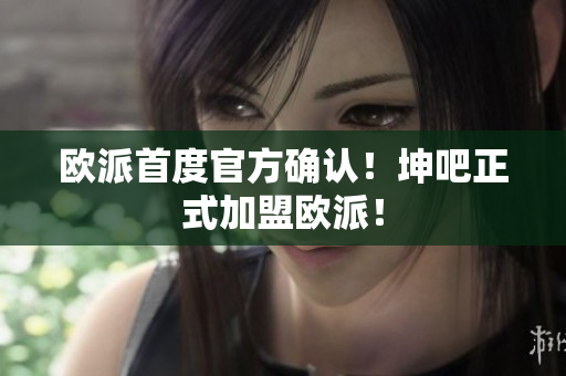 欧派首度官方确认！坤吧正式加盟欧派！