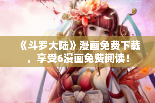 《斗罗大陆》漫画免费下载，享受6漫画免费阅读！