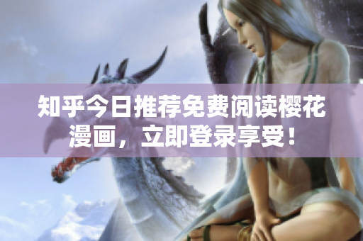 知乎今日推荐免费阅读樱花漫画，立即登录享受！
