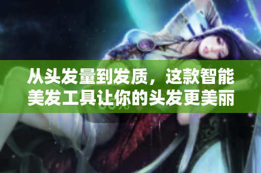 从头发量到发质，这款智能美发工具让你的头发更美丽