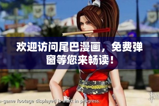 欢迎访问尾巴漫画，免费弹窗等您来畅读！