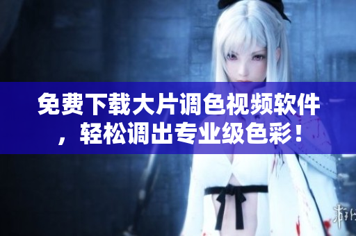 免费下载大片调色视频软件，轻松调出专业级色彩！
