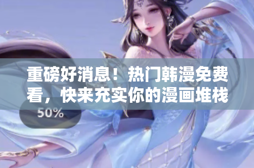 重磅好消息！热门韩漫免费看，快来充实你的漫画堆栈！