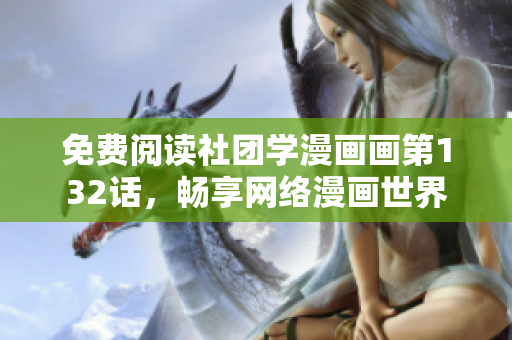 免费阅读社团学漫画画第132话，畅享网络漫画世界