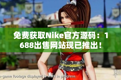 免费获取Nike官方源码：1688出售网站现已推出！