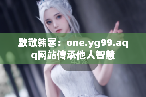 致敬韩寒：one.yg99.aqq网站传承他人智慧