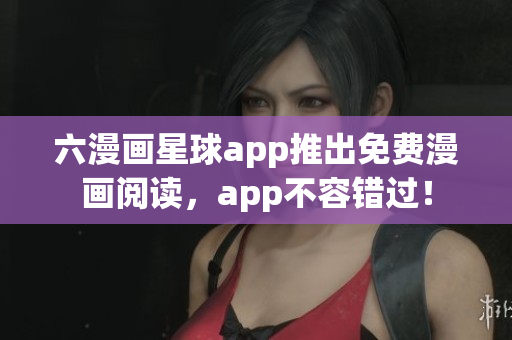 六漫画星球app推出免费漫画阅读，app不容错过！