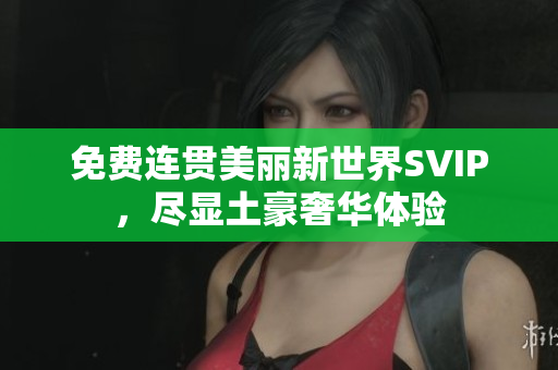 免费连贯美丽新世界SVIP，尽显土豪奢华体验
