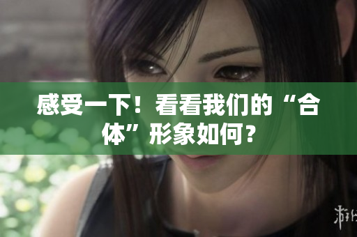 感受一下！看看我们的“合体”形象如何？