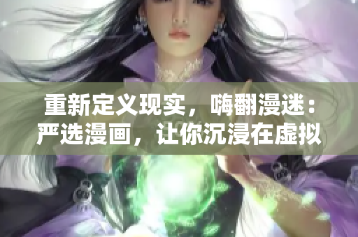 重新定义现实，嗨翻漫迷：严选漫画，让你沉浸在虚拟世界中
