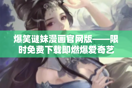 爆笑谜妹漫画官网版——限时免费下载即燃爆爱奇艺