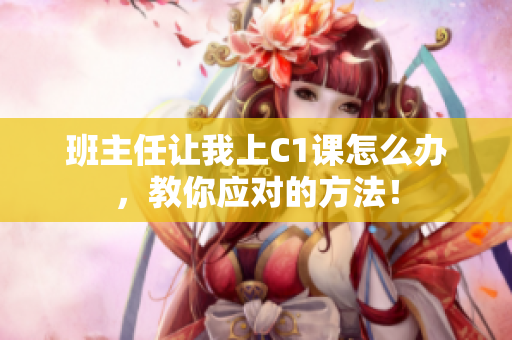 班主任让我上C1课怎么办，教你应对的方法！