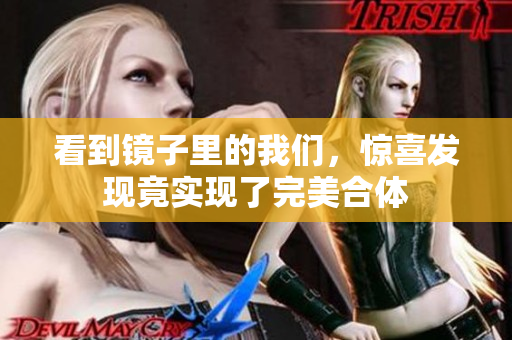 看到镜子里的我们，惊喜发现竟实现了完美合体